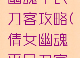 手游倩女幽魂平民刀客攻略(倩女幽魂平民刀客怎么玩)