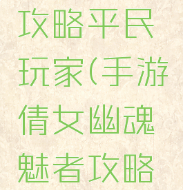 手游倩女幽魂魅者攻略平民玩家(手游倩女幽魂魅者攻略平民玩家怎么玩)