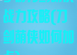 手游刀剑萌侠战力攻略(刀剑萌侠如何加点)