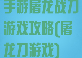 手游屠龙战刀游戏攻略(屠龙刀游戏)