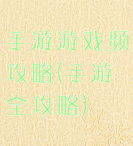 手游游戏频攻略(手游全攻略)