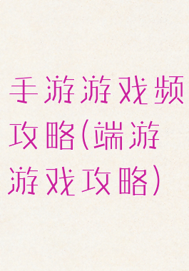 手游游戏频攻略(端游游戏攻略)