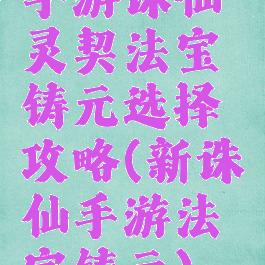 手游诛仙灵契法宝铸元选择攻略(新诛仙手游法宝铸元)