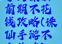 手游诛仙前期不花钱攻略(诛仙手游不氪金攻略)