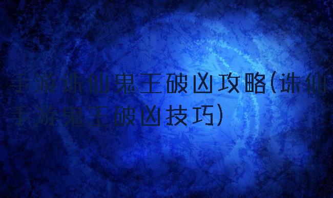 手游诛仙鬼王破凶攻略(诛仙手游鬼王破凶技巧)