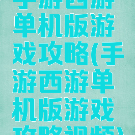 手游西游单机版游戏攻略(手游西游单机版游戏攻略视频)