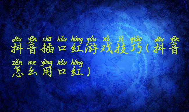 抖音插口红游戏技巧(抖音怎么用口红)