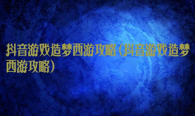 抖音游戏造梦西游攻略(抖音游戏造梦西游攻略)