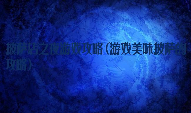 披萨店之夜游戏攻略(游戏美味披萨的攻略)