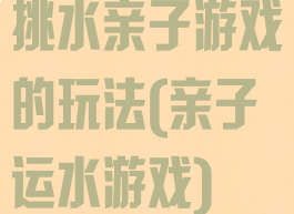 挑水亲子游戏的玩法(亲子运水游戏)