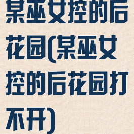 某巫女控的后花园(某巫女控的后花园打不开)