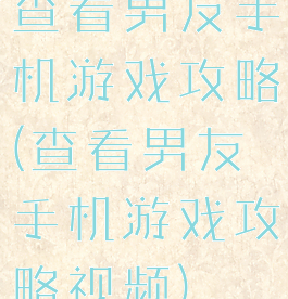 查看男友手机游戏攻略(查看男友手机游戏攻略视频)