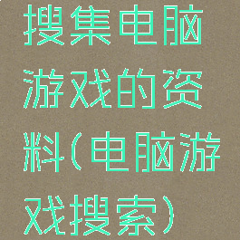 搜集电脑游戏的资料(电脑游戏搜索)
