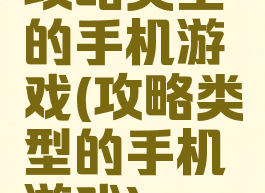攻略类型的手机游戏(攻略类型的手机游戏)