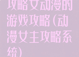 攻略女动漫的游戏攻略(动漫女主攻略系统)