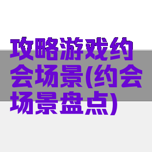 攻略游戏约会场景(约会场景盘点)