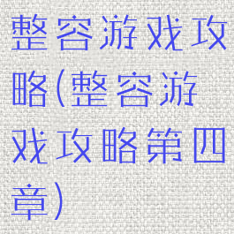 整容游戏攻略(整容游戏攻略第四章)