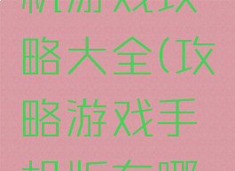 新版的手机游戏攻略大全(攻略游戏手机版有哪些)