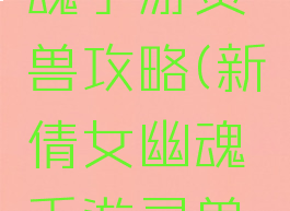 新倩女幽魂手游灵兽攻略(新倩女幽魂手游灵兽攻略视频)