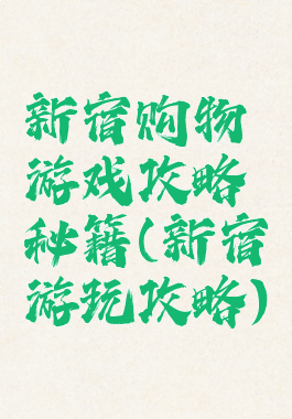 新宿购物游戏攻略秘籍(新宿游玩攻略)