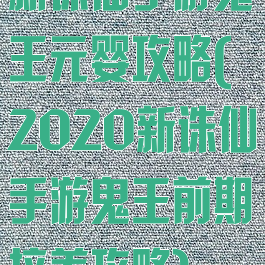 新诛仙手游鬼王元婴攻略(2020新诛仙手游鬼王前期培养攻略)