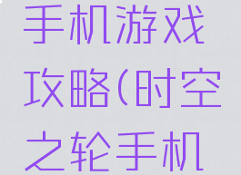 时空之轮手机游戏攻略(时空之轮手机版攻略)