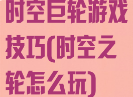 时空巨轮游戏技巧(时空之轮怎么玩)