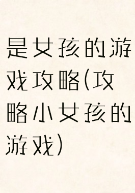 是女孩的游戏攻略(攻略小女孩的游戏)