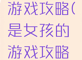 是女孩的游戏攻略(是女孩的游戏攻略大全)
