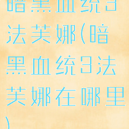 暗黑血统3法芙娜(暗黑血统3法芙娜在哪里)