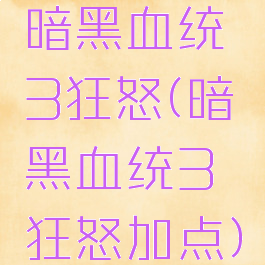 暗黑血统3狂怒(暗黑血统3狂怒加点)