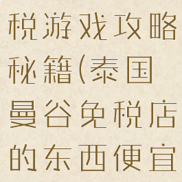 曼谷购物免税游戏攻略秘籍(泰国曼谷免税店的东西便宜吗)
