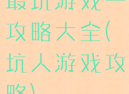 最坑游戏一攻略大全(坑人游戏攻略)