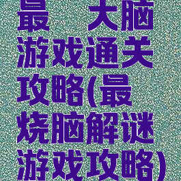 最囧大脑游戏通关攻略(最囧烧脑解谜游戏攻略)