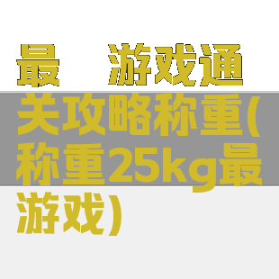 最囧游戏通关攻略称重(称重25kg最囧游戏)