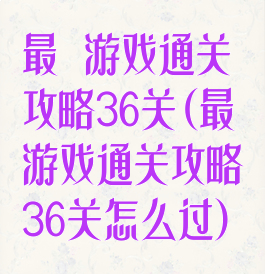最囧游戏通关攻略36关(最囧游戏通关攻略36关怎么过)