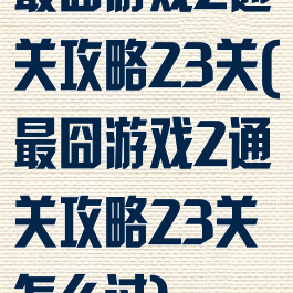 最囧游戏2通关攻略23关(最囧游戏2通关攻略23关怎么过)