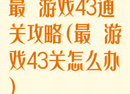 最囧游戏43通关攻略(最囧游戏43关怎么办)