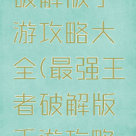 最强王者破解版手游攻略大全(最强王者破解版手游攻略大全视频)