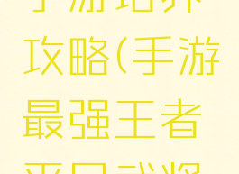 最强王者手游培养攻略(手游最强王者平民武将培养)