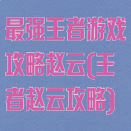 最强王者游戏攻略赵云(王者赵云攻略)