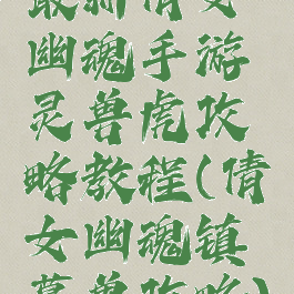 最新倩女幽魂手游灵兽虎攻略教程(倩女幽魂镇墓兽攻略)