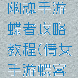最新倩女幽魂手游蝶者攻略教程(倩女手游蝶客攻略)
