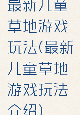 最新儿童草地游戏玩法(最新儿童草地游戏玩法介绍)