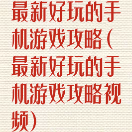 最新好玩的手机游戏攻略(最新好玩的手机游戏攻略视频)