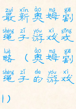 最新奥姆割绳子游戏攻略(奥姆割绳子的游戏1)