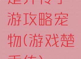 楚乔传手游攻略宠物(游戏楚乔传)