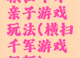 横扫千军亲子游戏玩法(横扫千军游戏视频)