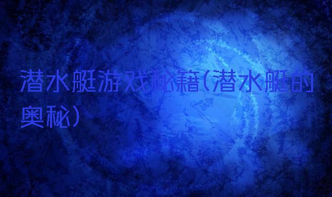 潜水艇游戏秘籍(潜水艇的奥秘)