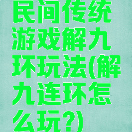 民间传统游戏解九环玩法(解九连环怎么玩?)